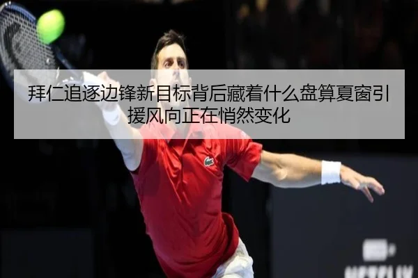 拜仁追逐边锋新目标背后藏着什么盘算夏窗引援风向正在悄然变化